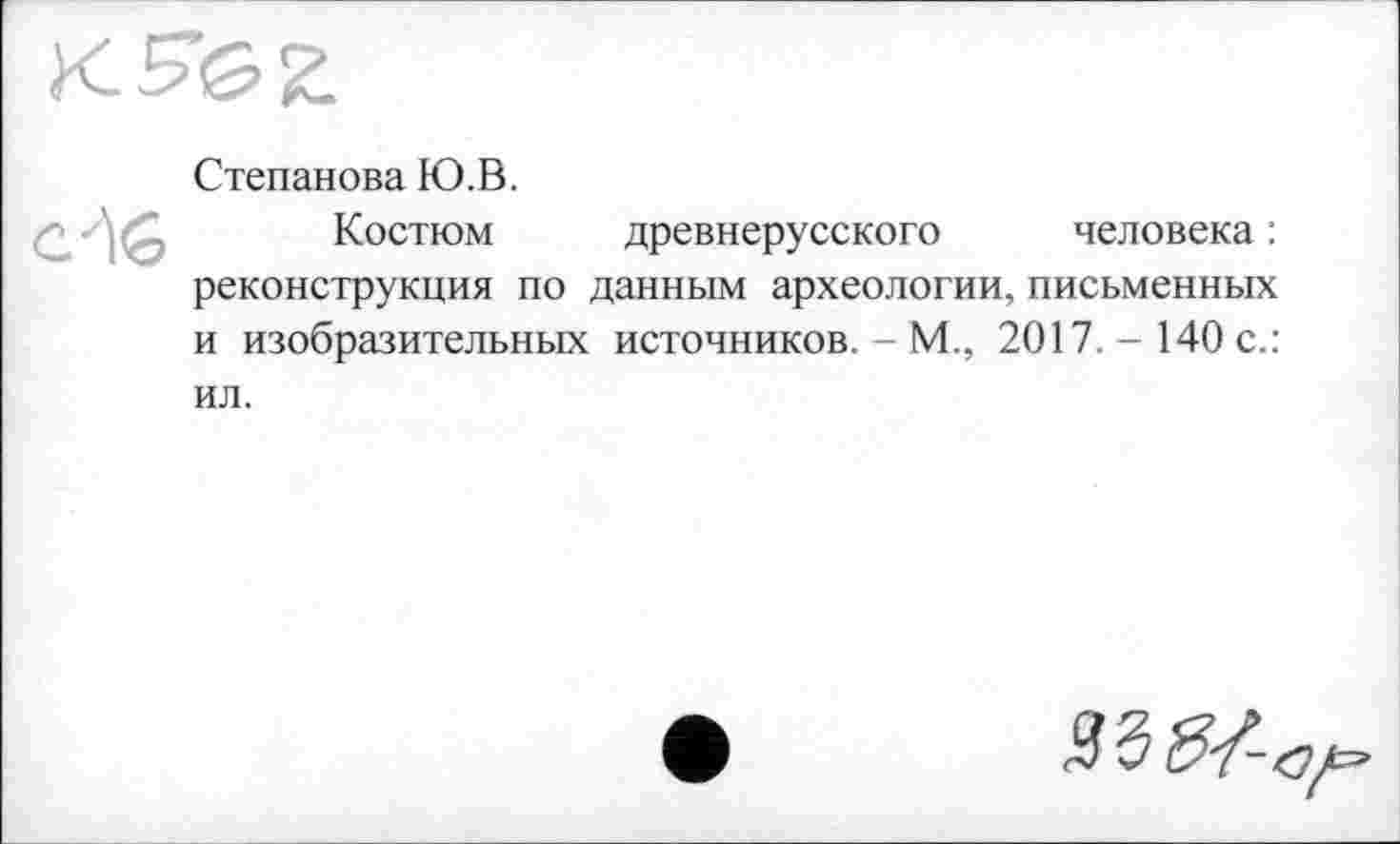 ﻿Степанова Ю.В.
Костюм древнерусского человека : реконструкция по данным археологии, письменных и изобразительных источников. - М., 2017.- 140 с.: ил.